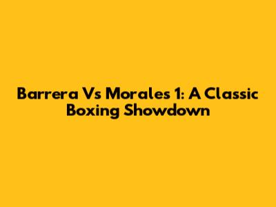 Barrera Vs Morales 1: A Classic Boxing Showdown