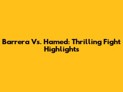 Barrera Vs. Hamed: Thrilling Fight Highlights