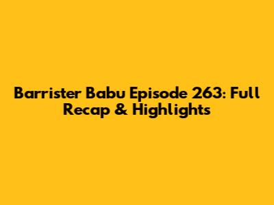 Barrister Babu Episode 263: Full Recap & Highlights