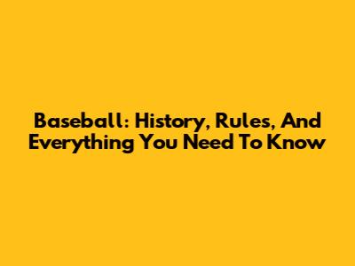 Baseball: History, Rules, And Everything You Need To Know
