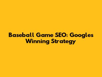 Baseball Game SEO: Google's Winning Strategy