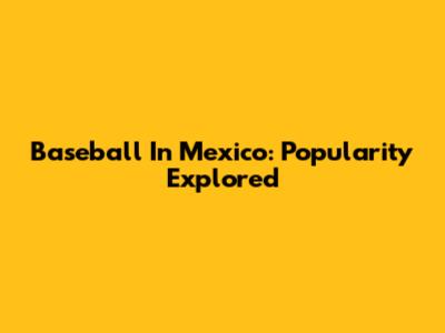Baseball In Mexico: Popularity Explored