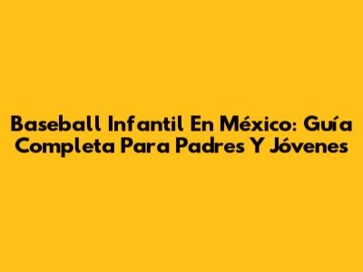 Baseball Infantil En México: Guía Completa Para Padres Y Jóvenes