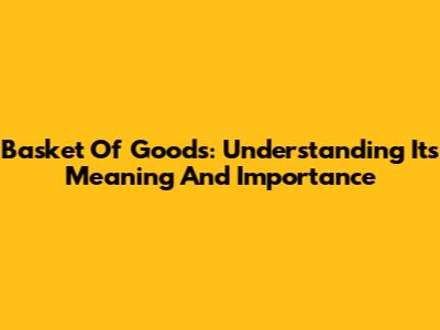 Basket Of Goods: Understanding Its Meaning And Importance