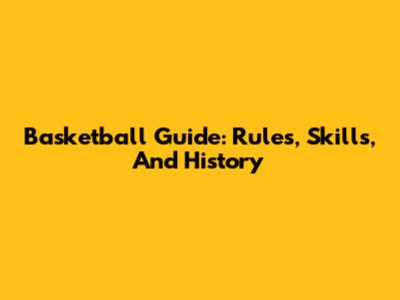 Basketball Guide: Rules, Skills, And History