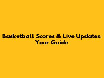 Basketball Scores & Live Updates: Your Guide