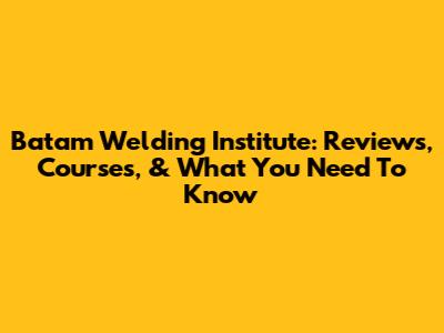Batam Welding Institute: Reviews, Courses, & What You Need To Know