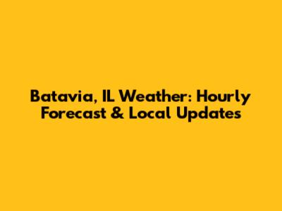 Batavia, IL Weather: Hourly Forecast & Local Updates