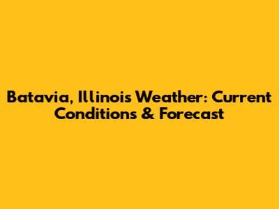 Batavia, Illinois Weather: Current Conditions & Forecast