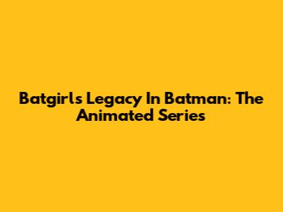 Batgirl's Legacy In Batman: The Animated Series