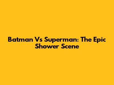 Batman Vs Superman: The Epic Shower Scene