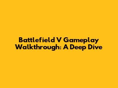 Battlefield V Gameplay Walkthrough: A Deep Dive