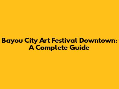 Bayou City Art Festival Downtown: A Complete Guide