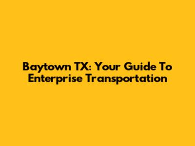 Baytown TX: Your Guide To Enterprise Transportation