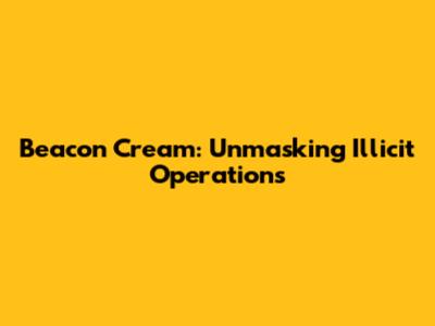 Beacon Cream: Unmasking Illicit Operations
