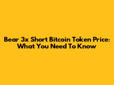 Bear 3x Short Bitcoin Token Price: What You Need To Know