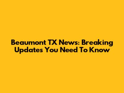 Beaumont TX News: Breaking Updates You Need To Know