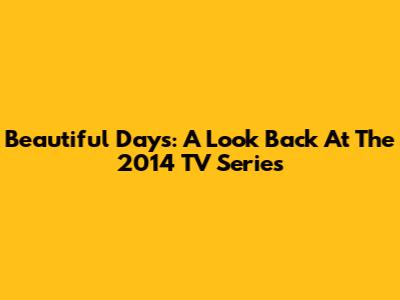 Beautiful Days: A Look Back At The 2014 TV Series