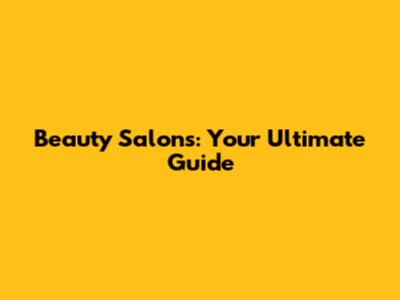 Beauty Salons: Your Ultimate Guide