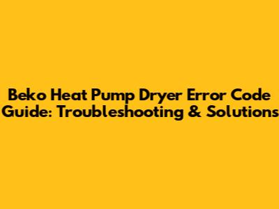 Beko Heat Pump Dryer Error Code Guide: Troubleshooting & Solutions