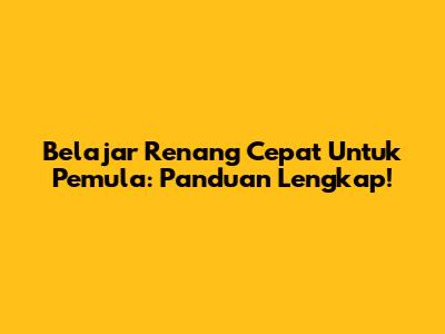 Belajar Renang Cepat Untuk Pemula: Panduan Lengkap!