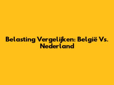 Belasting Vergelijken: België Vs. Nederland