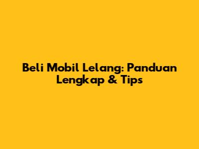 Beli Mobil Lelang: Panduan Lengkap & Tips
