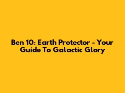Ben 10: Earth Protector - Your Guide To Galactic Glory