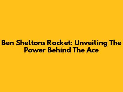 Ben Shelton's Racket: Unveiling The Power Behind The Ace