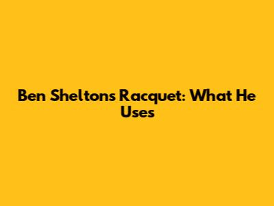 Ben Shelton's Racquet: What He Uses