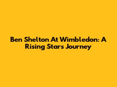 Ben Shelton At Wimbledon: A Rising Star's Journey