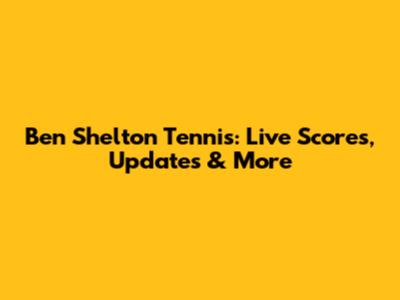Ben Shelton Tennis: Live Scores, Updates & More