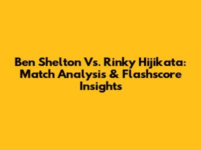 Ben Shelton Vs. Rinky Hijikata: Match Analysis & Flashscore Insights