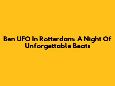 Ben UFO In Rotterdam: A Night Of Unforgettable Beats