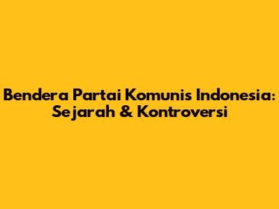 Bendera Partai Komunis Indonesia: Sejarah & Kontroversi