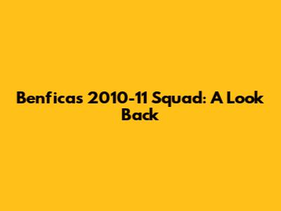 Benfica's 2010-11 Squad: A Look Back