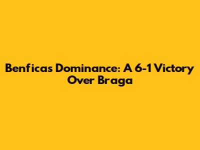 Benfica's Dominance: A 6-1 Victory Over Braga