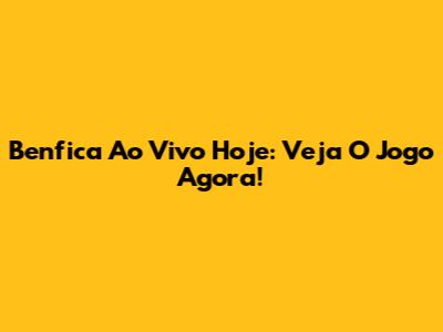 Benfica Ao Vivo Hoje: Veja O Jogo Agora!