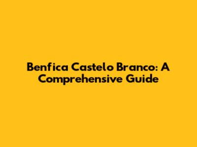 Benfica Castelo Branco: A Comprehensive Guide