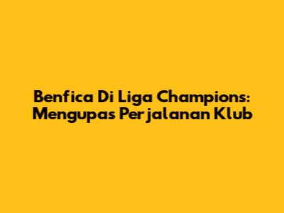 Benfica Di Liga Champions: Mengupas Perjalanan Klub