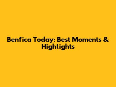 Benfica Today: Best Moments & Highlights