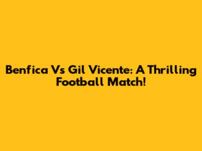 Benfica Vs Gil Vicente: A Thrilling Football Match!