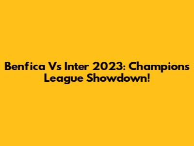 Benfica Vs Inter 2023: Champions League Showdown!