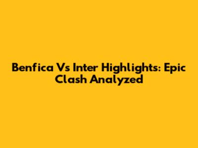 Benfica Vs Inter Highlights: Epic Clash Analyzed