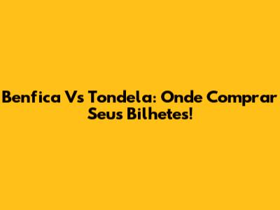 Benfica Vs Tondela: Onde Comprar Seus Bilhetes!