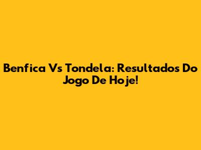 Benfica Vs Tondela: Resultados Do Jogo De Hoje!
