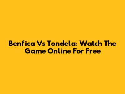 Benfica Vs Tondela: Watch The Game Online For Free