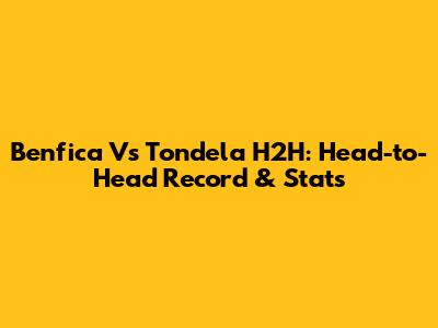 Benfica Vs Tondela H2H: Head-to-Head Record & Stats