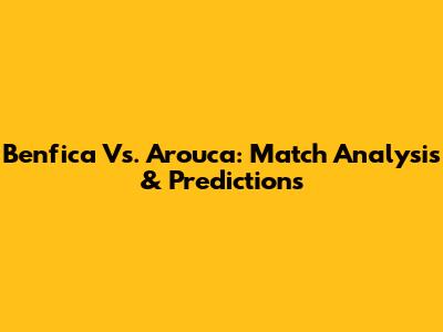 Benfica Vs. Arouca: Match Analysis & Predictions