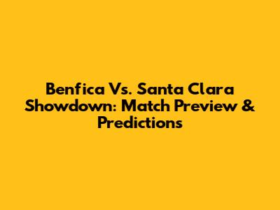 Benfica Vs. Santa Clara Showdown: Match Preview & Predictions